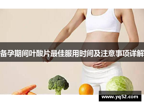 备孕期间叶酸片最佳服用时间及注意事项详解 备孕期间叶酸片最佳服用时间及注意事项详解