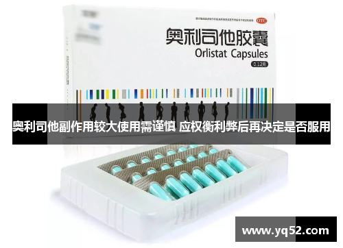 奥利司他副作用较大使用需谨慎 应权衡利弊后再决定是否服用