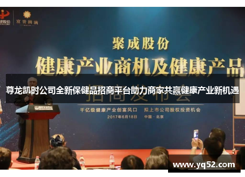 尊龙凯时公司全新保健品招商平台助力商家共赢健康产业新机遇 尊龙凯时公司全新保健品招商平台助力商家共赢健康产业新机遇