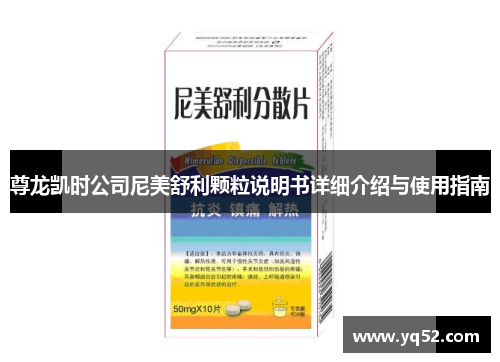 尊龙凯时公司尼美舒利颗粒说明书详细介绍与使用指南