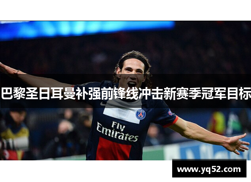 巴黎圣日耳曼补强前锋线冲击新赛季冠军目标