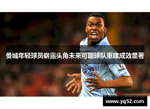 曼城年轻球员崭露头角未来可期球队重建成效显著